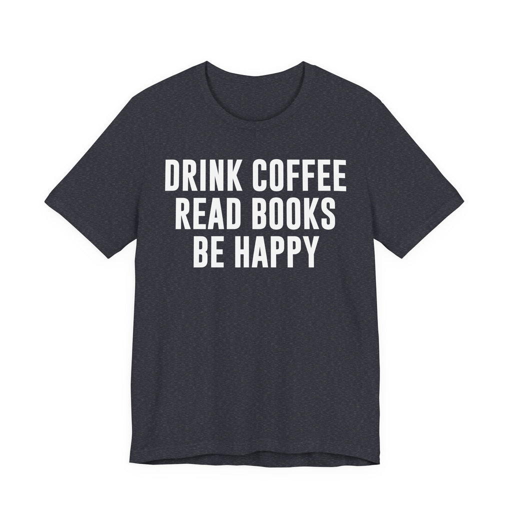 Drink Coffee Read Books Be Happy Shirt – Book Lover & Coffee T-Shirt Gift for Readers, Bookworms & Bibliophiles T-Shirt